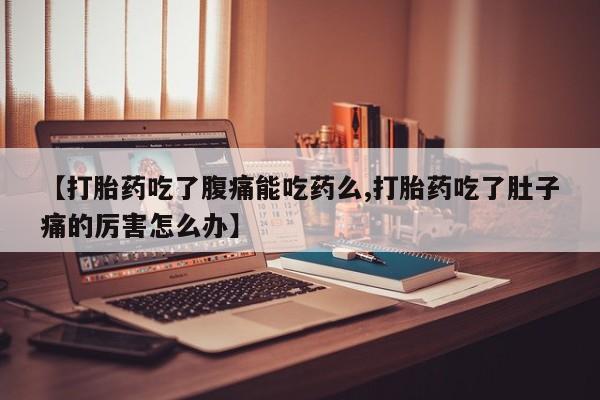 米非司酮片在线购买【打胎药吃了腹痛能吃药么,打胎药吃了肚子痛的厉害怎么办】