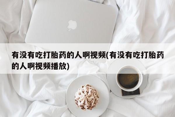 米非司酮片在线购买有没有吃打胎药的人啊视频(有没有吃打胎药的人啊视频播放)