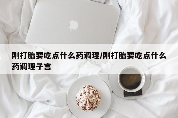 米非司酮片在线购买刚打胎要吃点什么药调理/刚打胎要吃点什么药调理子宫
