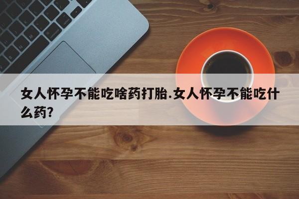 米非司酮片在线购买女人怀孕不能吃啥药打胎.女人怀孕不能吃什么药？