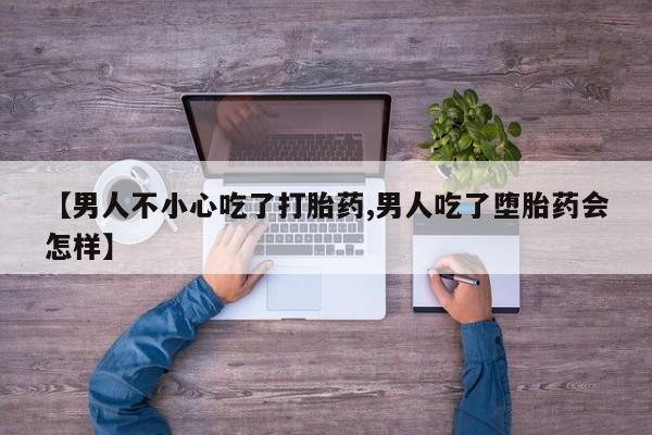 米非司酮片在线购买【男人不小心吃了打胎药,男人吃了堕胎药会怎样】