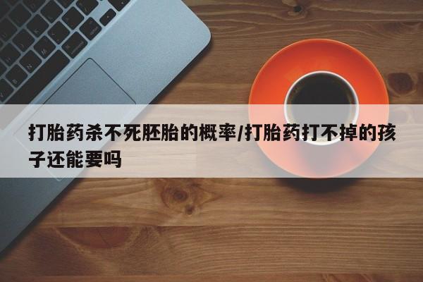 米非司酮片在线购买打胎药杀不死胚胎的概率/打胎药打不掉的孩子还能要吗