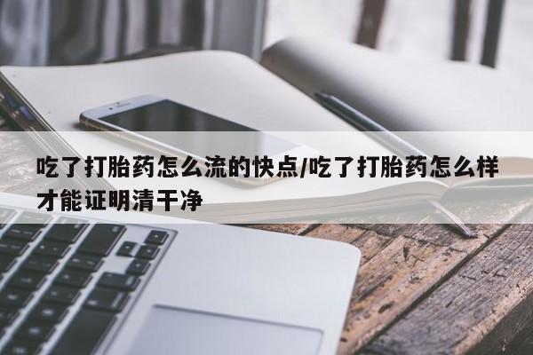 米非司酮片在线购买吃了打胎药怎么流的快点/吃了打胎药怎么样才能证明清干净