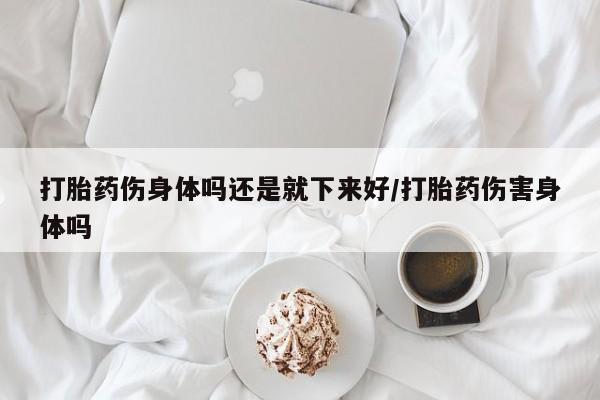 米非司酮片在线购买打胎药伤身体吗还是就下来好/打胎药伤害身体吗