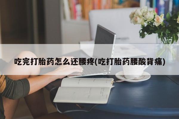 米非司酮片在线购买吃完打胎药怎么还腰疼(吃打胎药腰酸背痛)