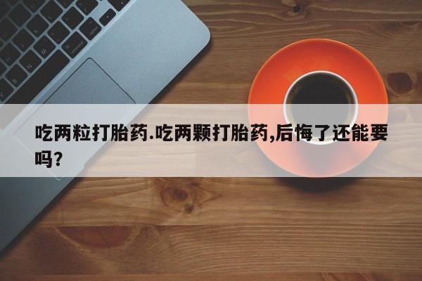 米非司酮片在线购买吃两粒打胎药.吃两颗打胎药,后悔了还能要吗？