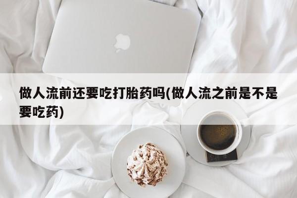 米非司酮片在线购买做人流前还要吃打胎药吗(做人流之前是不是要吃药)