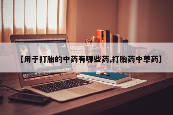 米非司酮片在线购买【用于打胎的中药有哪些药,打胎药中草药】