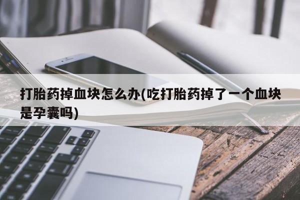 米非司酮片在线购买打胎药掉血块怎么办(吃打胎药掉了一个血块是孕囊吗)