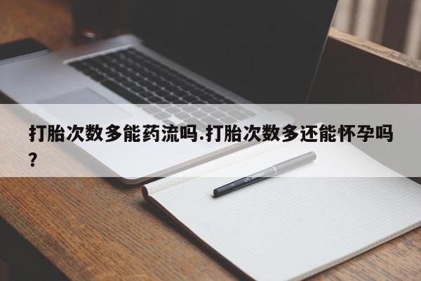 米非司酮片在线购买打胎次数多能药流吗.打胎次数多还能怀孕吗？