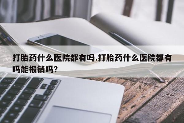 米非司酮片在线购买打胎药什么医院都有吗.打胎药什么医院都有吗能报销吗？
