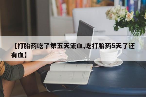 米非司酮片在线购买【打胎药吃了第五天流血,吃打胎药5天了还有血】