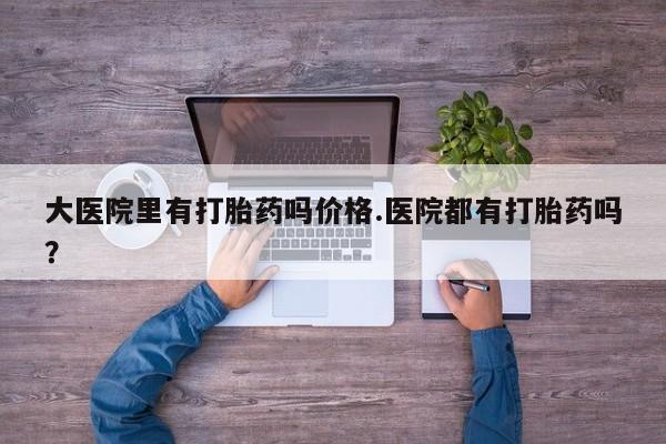 米非司酮片在线购买大医院里有打胎药吗价格.医院都有打胎药吗？