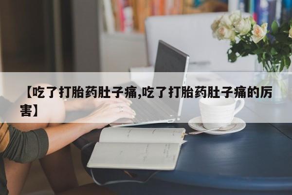 米非司酮片在线购买【吃了打胎药肚子痛,吃了打胎药肚子痛的厉害】