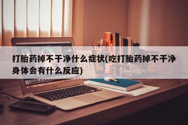 米非司酮片在线购买打胎药掉不干净什么症状(吃打胎药掉不干净身体会有什么反应)