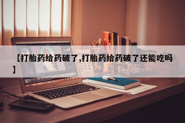 米非司酮片在线购买【打胎药给药破了,打胎药给药破了还能吃吗】