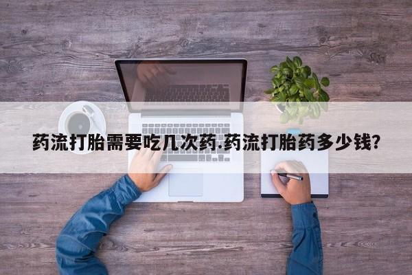 米非司酮片在线购买药流打胎需要吃几次药.药流打胎药多少钱？