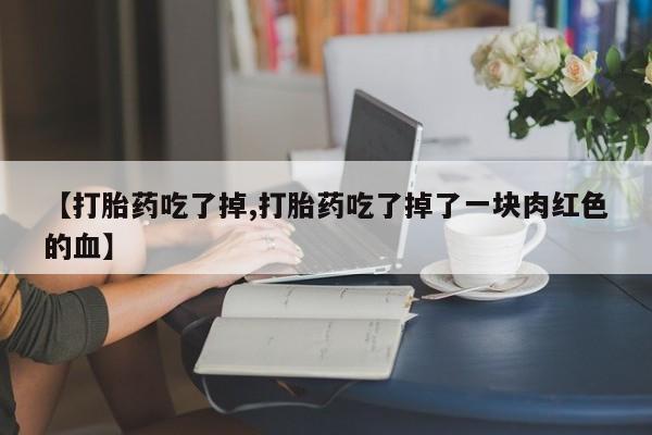 米非司酮片在线购买【打胎药吃了掉,打胎药吃了掉了一块肉红色的血】