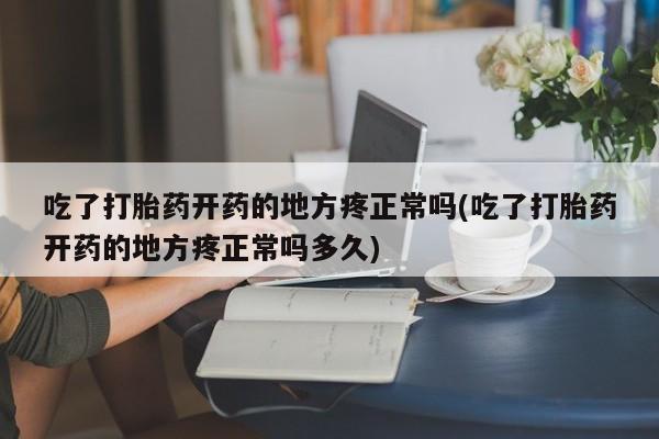 米非司酮片在线购买吃了打胎药开药的地方疼正常吗(吃了打胎药开药的地方疼正常吗多久)