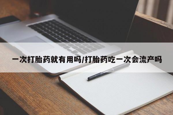 米非司酮片在线购买一次打胎药就有用吗/打胎药吃一次会流产吗