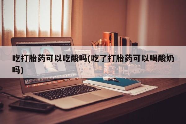 米非司酮片在线购买吃打胎药可以吃酸吗(吃了打胎药可以喝酸奶吗)