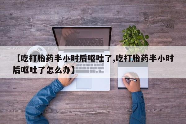 米非司酮片在线购买【吃打胎药半小时后呕吐了,吃打胎药半小时后呕吐了怎么办】