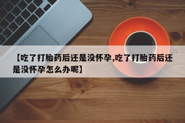 米非司酮片在线购买【吃了打胎药后还是没怀孕,吃了打胎药后还是没怀孕怎么办呢】