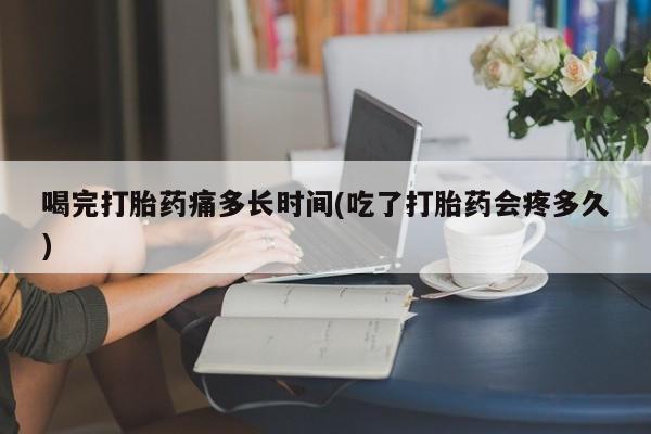 米非司酮片在线购买喝完打胎药痛多长时间(吃了打胎药会疼多久)