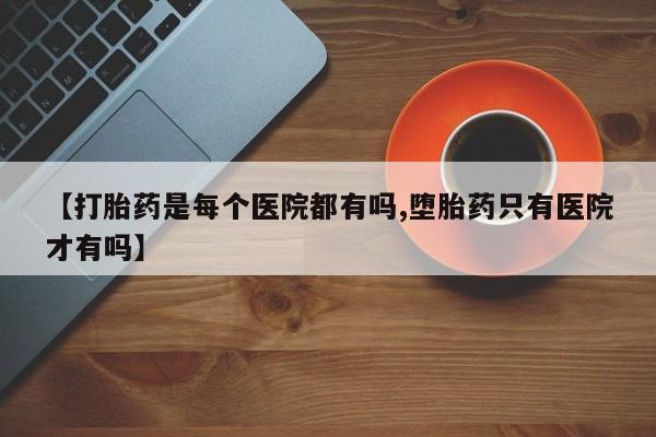 米非司酮片在线购买【打胎药是每个医院都有吗,堕胎药只有医院才有吗】