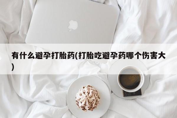 米非司酮片在线购买有什么避孕打胎药(打胎吃避孕药哪个伤害大)