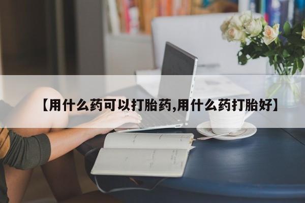 米非司酮片在线购买【用什么药可以打胎药,用什么药打胎好】