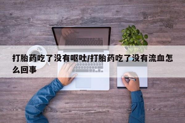 米非司酮片在线购买打胎药吃了没有呕吐/打胎药吃了没有流血怎么回事