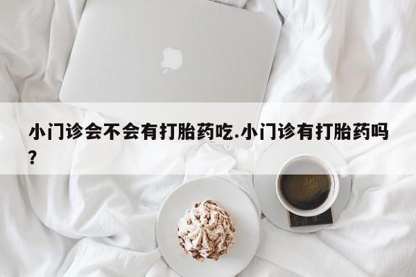 米非司酮片在线购买小门诊会不会有打胎药吃.小门诊有打胎药吗？