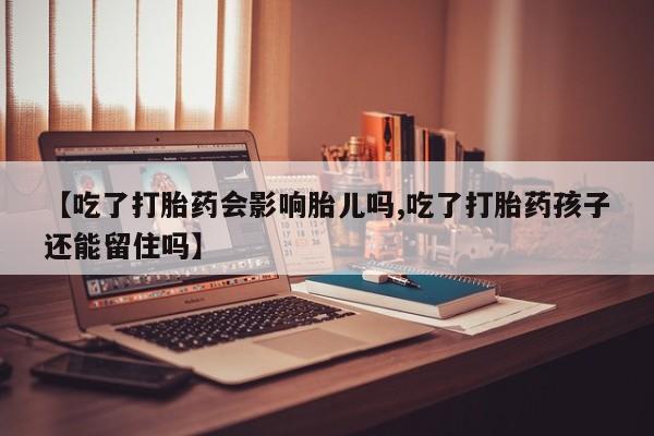米非司酮片在线购买【吃了打胎药会影响胎儿吗,吃了打胎药孩子还能留住吗】