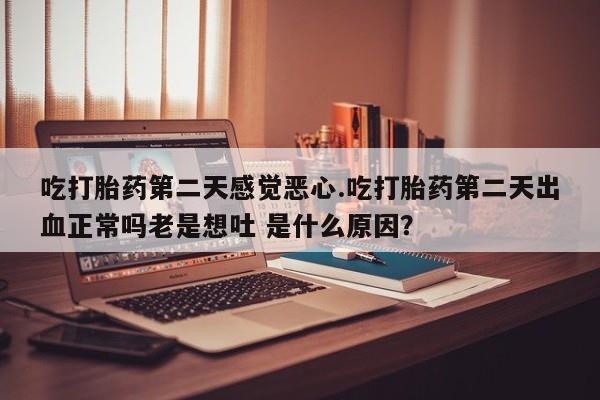 米非司酮片在线购买吃打胎药第二天感觉恶心.吃打胎药第二天出血正常吗老是想吐 是什么原因？