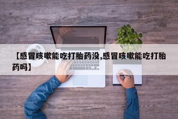 米非司酮片在线购买【感冒咳嗽能吃打胎药没,感冒咳嗽能吃打胎药吗】