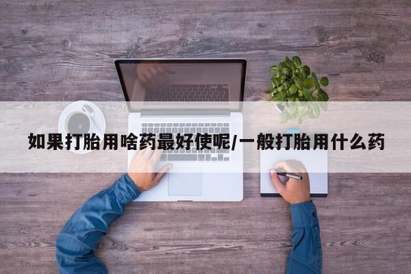 米非司酮片在线购买如果打胎用啥药最好使呢/一般打胎用什么药