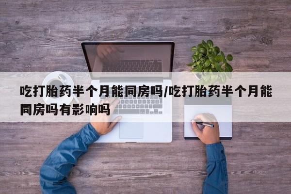 米非司酮片在线购买吃打胎药半个月能同房吗/吃打胎药半个月能同房吗有影响吗
