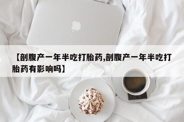 米非司酮片在线购买【剖腹产一年半吃打胎药,剖腹产一年半吃打胎药有影响吗】