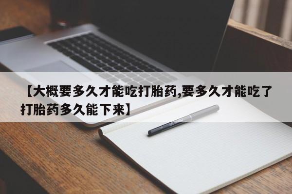 米非司酮片在线购买【大概要多久才能吃打胎药,要多久才能吃了打胎药多久能下来】