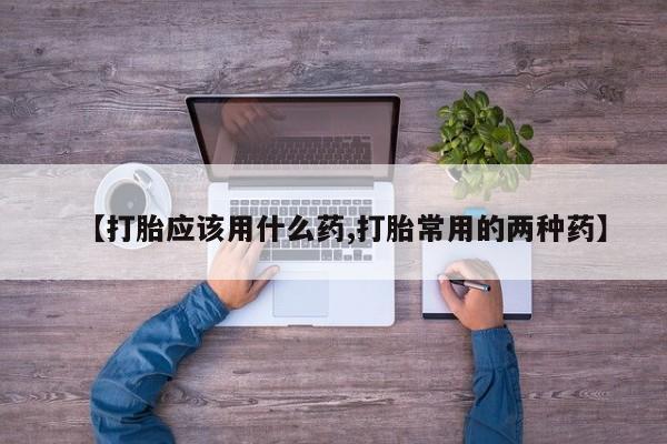 米非司酮片在线购买【打胎应该用什么药,打胎常用的两种药】
