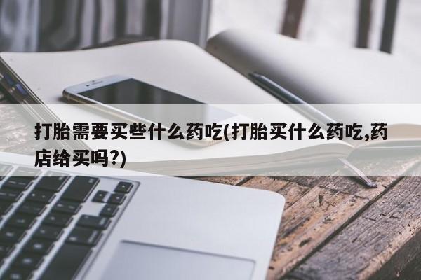 米非司酮片在线购买打胎需要买些什么药吃(打胎买什么药吃,药店给买吗?)