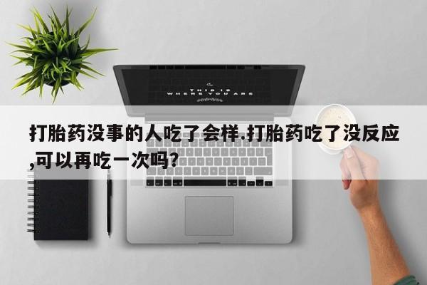 米非司酮片在线购买打胎药没事的人吃了会样.打胎药吃了没反应,可以再吃一次吗？