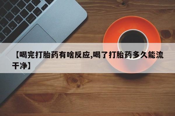 米非司酮片在线购买【喝完打胎药有啥反应,喝了打胎药多久能流干净】