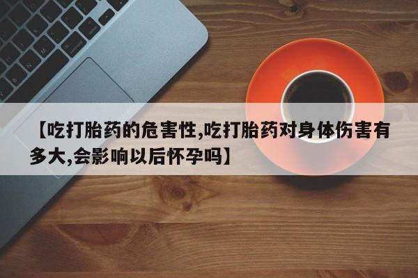米非司酮片在线购买【吃打胎药的危害性,吃打胎药对身体伤害有多大,会影响以后怀孕吗】