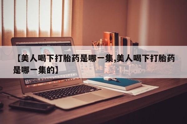 米非司酮片在线购买【美人喝下打胎药是哪一集,美人喝下打胎药是哪一集的】