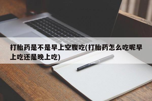 米非司酮片在线购买打胎药是不是早上空腹吃(打胎药怎么吃呢早上吃还是晚上吃)