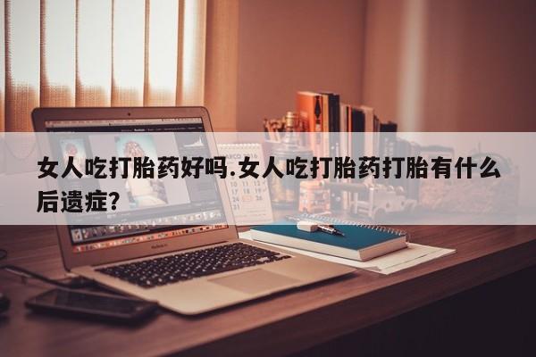 米非司酮片在线购买女人吃打胎药好吗.女人吃打胎药打胎有什么后遗症？