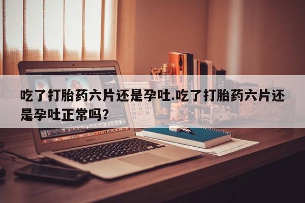 米非司酮片在线购买吃了打胎药六片还是孕吐.吃了打胎药六片还是孕吐正常吗?
