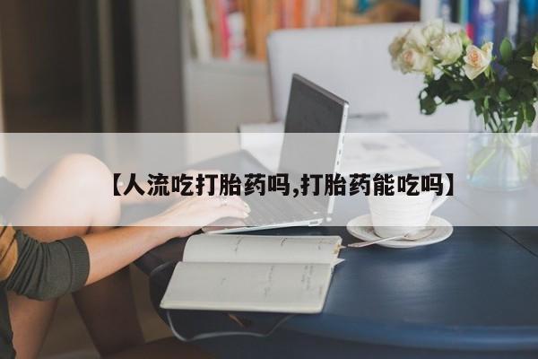 米非司酮片在线购买【人流吃打胎药吗,打胎药能吃吗】